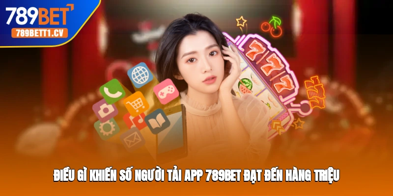 Điều gì khiến số người tải app Trang cá cược 789BET đạt đến hàng triệu?